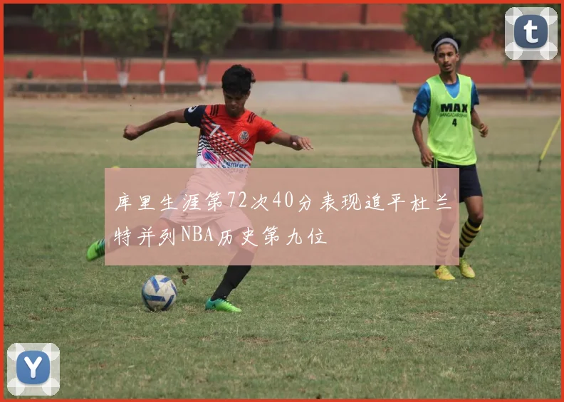 库里生涯第72次40分表现追平杜兰特并列NBA历史第九位