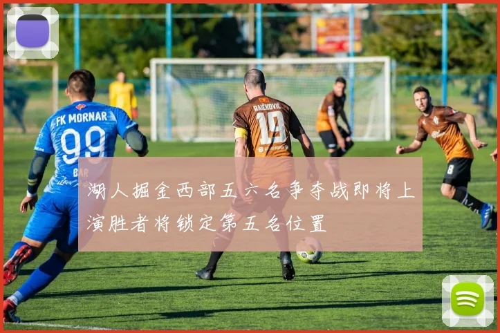 湖人掘金西部五六名争夺战即将上演胜者将锁定第五名位置