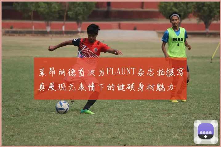 莱昂纳德首次为FLAUNT杂志拍摄写真展现无表情下的健硕身材魅力