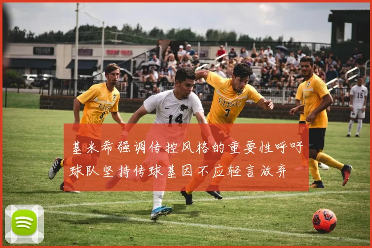 基米希强调传控风格的重要性呼吁球队坚持传球基因不应轻言放弃