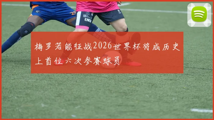 梅罗若能征战2026世界杯将成历史上首位六次参赛球员