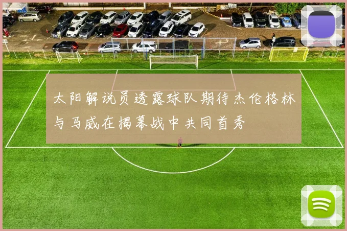 太阳解说员透露球队期待杰伦格林与马威在揭幕战中共同首秀