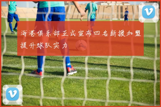 海港俱乐部正式宣布四名新援加盟提升球队实力