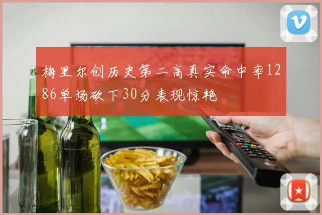 梅里尔创历史第二高真实命中率1286单场砍下30分表现惊艳
