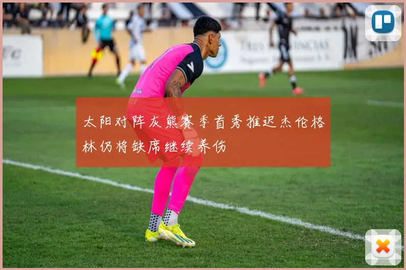 太阳对阵灰熊赛季首秀推迟杰伦格林仍将缺席继续养伤