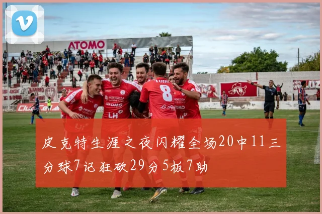 皮克特生涯之夜闪耀全场20中11三分球7记狂砍29分5板7助