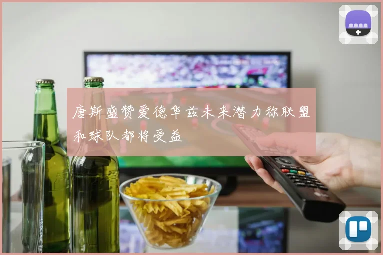 唐斯盛赞爱德华兹未来潜力称联盟和球队都将受益