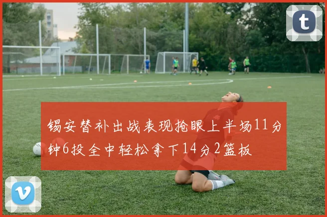 锡安替补出战表现抢眼上半场11分钟6投全中轻松拿下14分2篮板