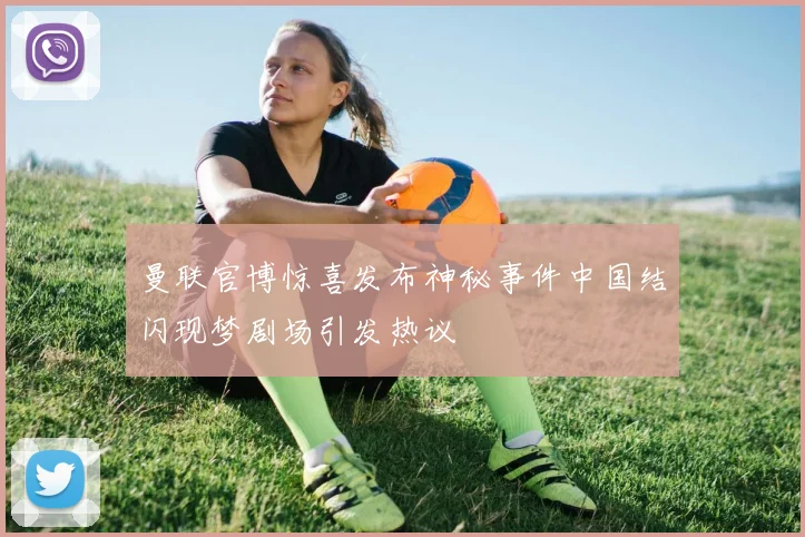 曼联官博惊喜发布神秘事件中国结闪现梦剧场引发热议