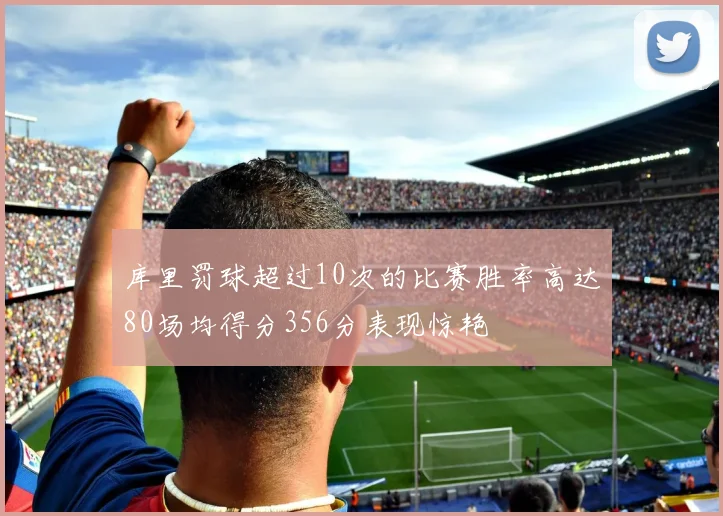 库里罚球超过10次的比赛胜率高达80场均得分356分表现惊艳
