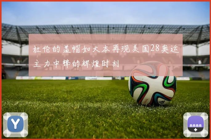 杜伦的盖帽如大本再现美国28奥运主力中锋的辉煌时刻