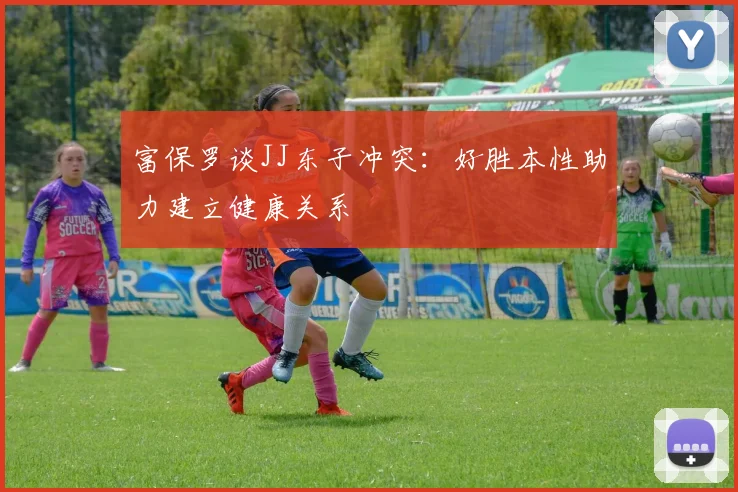 富保罗谈JJ东子冲突：好胜本性助力建立健康关系