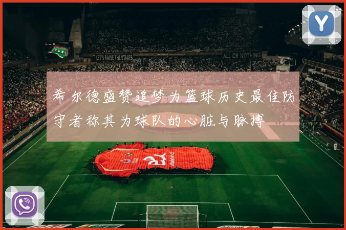 希尔德盛赞追梦为篮球历史最佳防守者称其为球队的心脏与脉搏