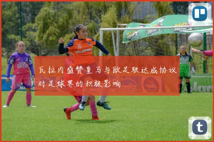 瓦拉内盛赞皇马与欧足联达成协议对足球界的积极影响