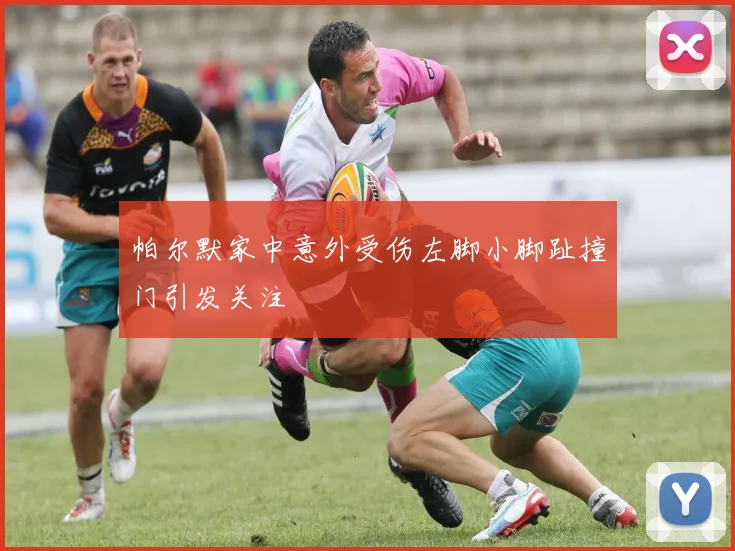 帕尔默家中意外受伤左脚小脚趾撞门引发关注