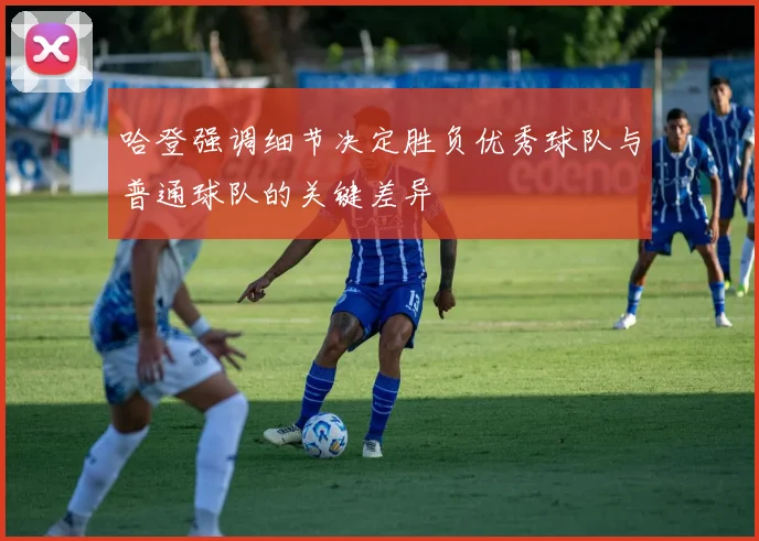 哈登强调细节决定胜负优秀球队与普通球队的关键差异