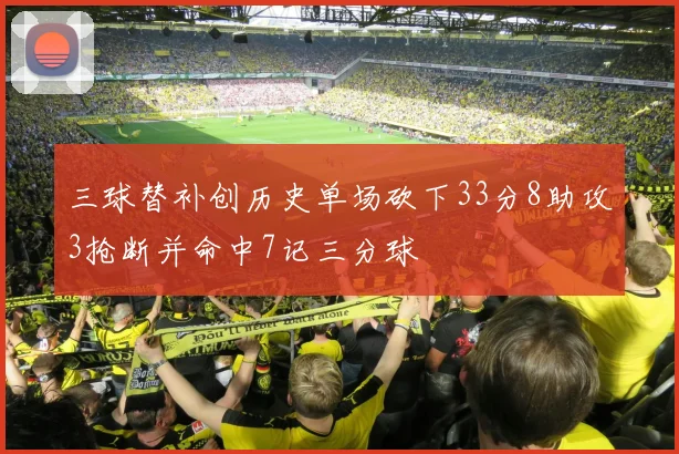 三球替补创历史单场砍下33分8助攻3抢断并命中7记三分球