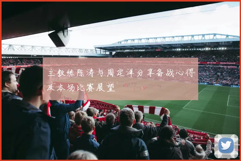 主教练陈涛与周定洋分享备战心得及本场比赛展望