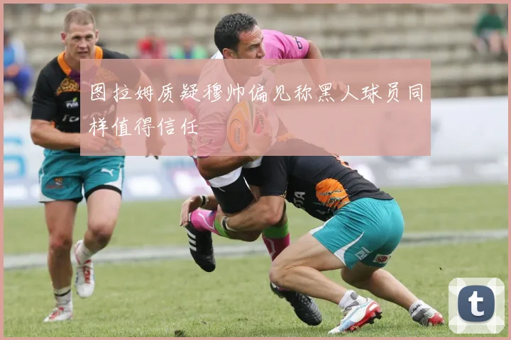 图拉姆质疑穆帅偏见称黑人球员同样值得信任