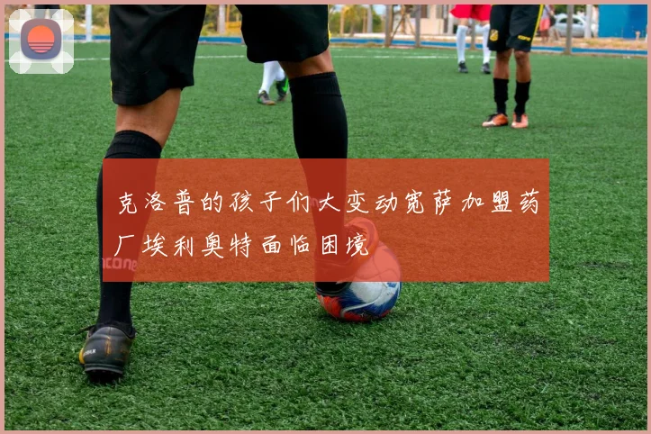 克洛普的孩子们大变动宽萨加盟药厂埃利奥特面临困境