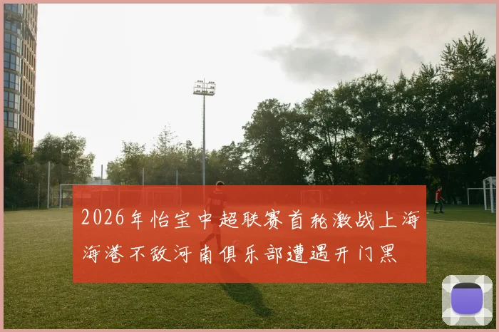 2026年怡宝中超联赛首轮激战上海海港不敌河南俱乐部遭遇开门黑