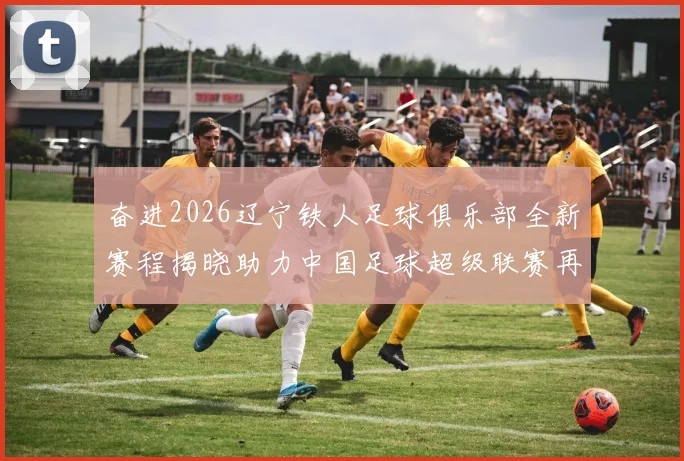 奋进2026辽宁铁人足球俱乐部全新赛程揭晓助力中国足球超级联赛再创辉煌