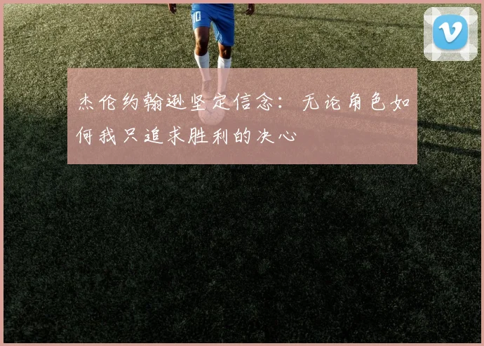 杰伦约翰逊坚定信念：无论角色如何我只追求胜利的决心