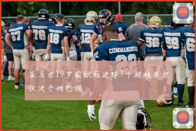 亚马尔19岁前欧冠进球7个超越劳尔仅次于姆巴佩