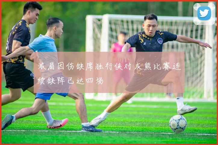 浓眉因伤缺席独行侠对灰熊比赛连续缺阵已达四场