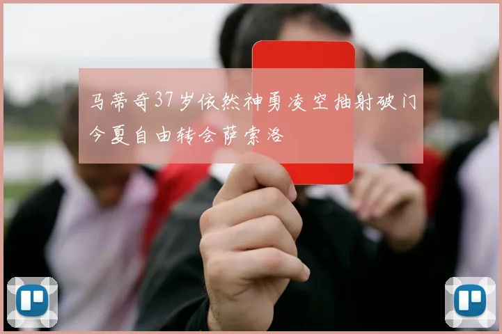 马蒂奇37岁依然神勇凌空抽射破门今夏自由转会萨索洛