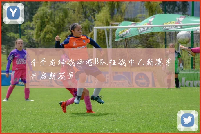 李圣龙转战海港B队征战中乙新赛季开启新篇章