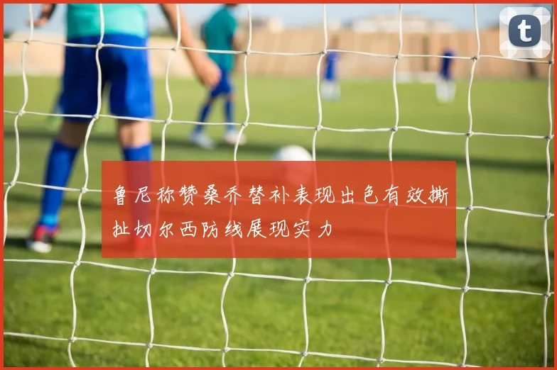 鲁尼称赞桑乔替补表现出色有效撕扯切尔西防线展现实力