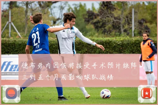 德布劳内因伤将接受手术预计缺阵三到五个月或影响球队战绩