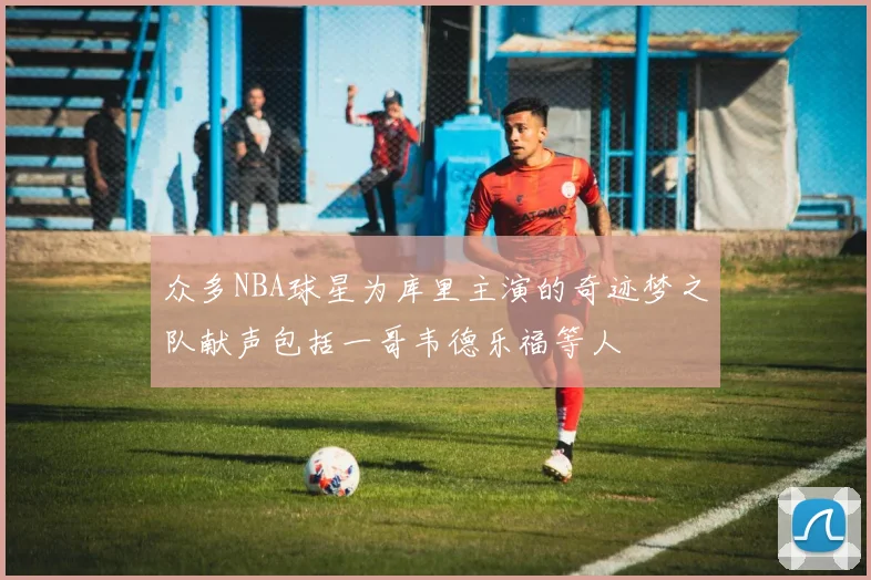 众多NBA球星为库里主演的奇迹梦之队献声包括一哥韦德乐福等人