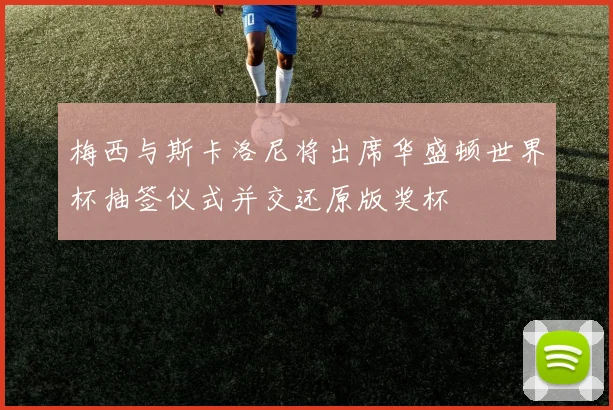 梅西与斯卡洛尼将出席华盛顿世界杯抽签仪式并交还原版奖杯