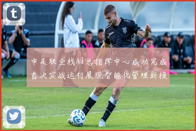 中足联全栈AI总指挥中心成功完成首次实战运行展现智能化管理新模式