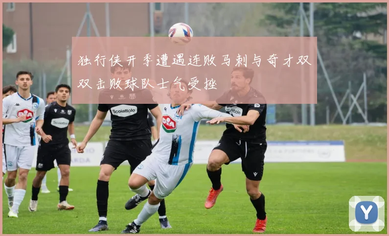 独行侠开季遭遇连败马刺与奇才双双击败球队士气受挫