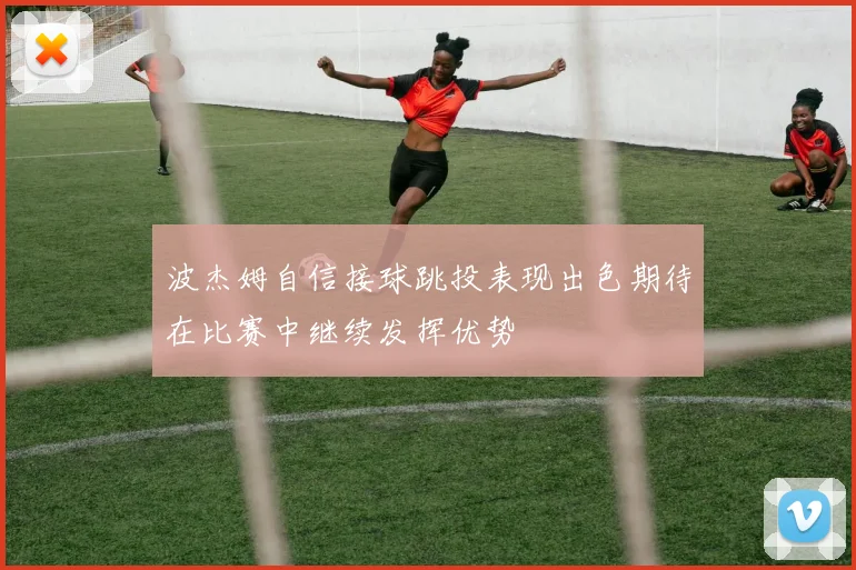 波杰姆自信接球跳投表现出色期待在比赛中继续发挥优势