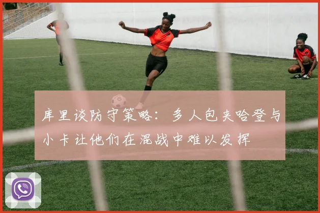 库里谈防守策略：多人包夹哈登与小卡让他们在混战中难以发挥