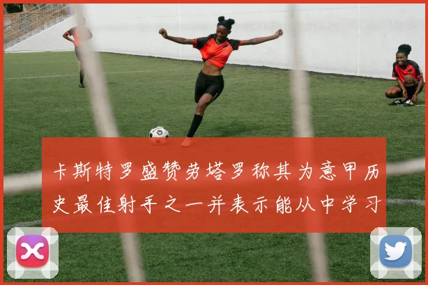 卡斯特罗盛赞劳塔罗称其为意甲历史最佳射手之一并表示能从中学习