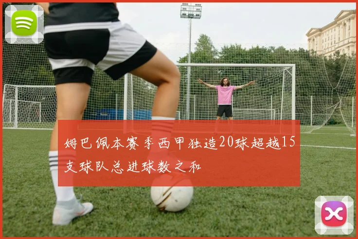 姆巴佩本赛季西甲独造20球超越15支球队总进球数之和