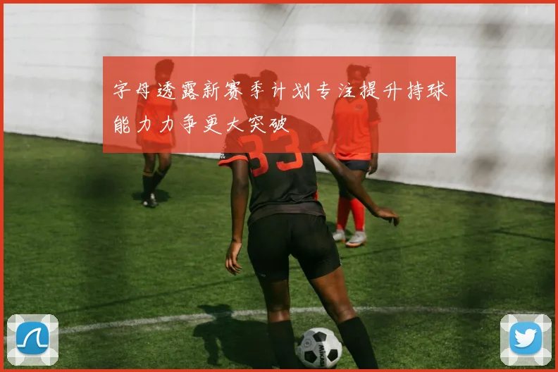 字母透露新赛季计划专注提升持球能力力争更大突破