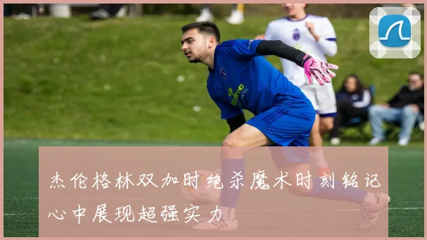 杰伦格林双加时绝杀魔术时刻铭记心中展现超强实力
