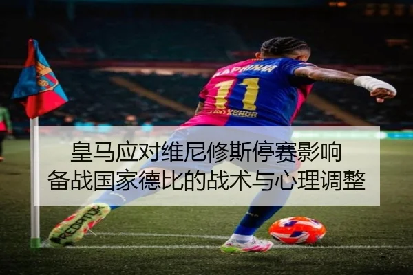 皇马应对维尼修斯停赛影响 备战国家德比的战术与心理调整（kaiyun）