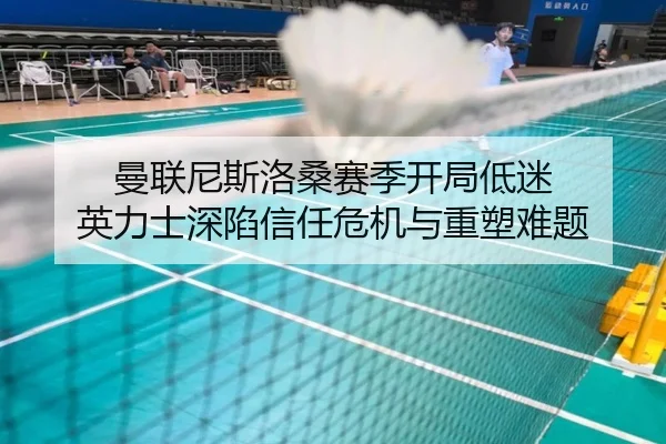 曼联尼斯洛桑赛季开局低迷 英力士深陷信任危机与重塑难题（kaiyun）