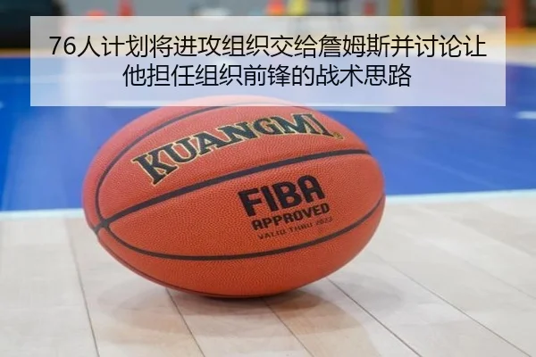 76人计划将进攻组织交给詹姆斯并讨论让他担任组织前锋的战术思路（kaiyun）