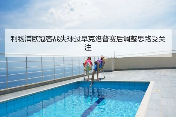 利物浦欧冠客战失球过早克洛普赛后调整思路受关注（kaiyun）